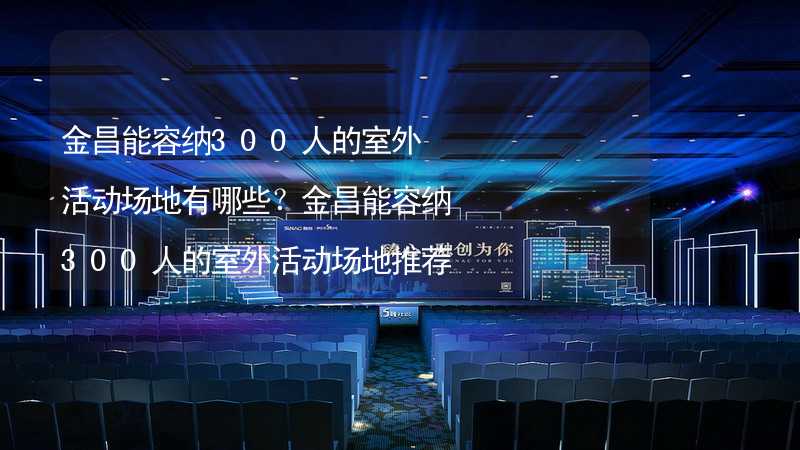 金昌能容纳300人的室外活动场地有哪些？金昌能容纳300人的室外活动场地推荐_1