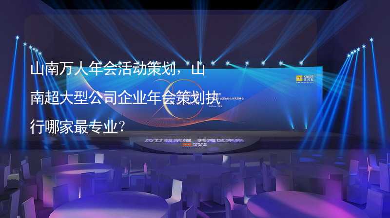 山南万人年会活动策划，山南超大型公司企业年会策划执行哪家最专业？_2