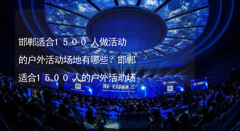 邯郸适合1500人做活动的户外活动场地有哪些？邯郸适合1500人的户外活动场地推荐_1