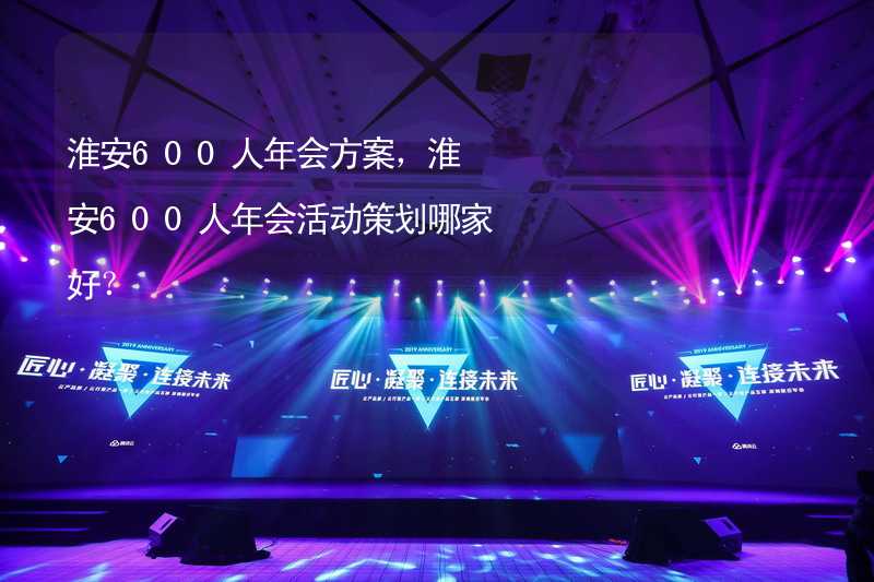 淮安600人年会方案，淮安600人年会活动策划哪家好？_2