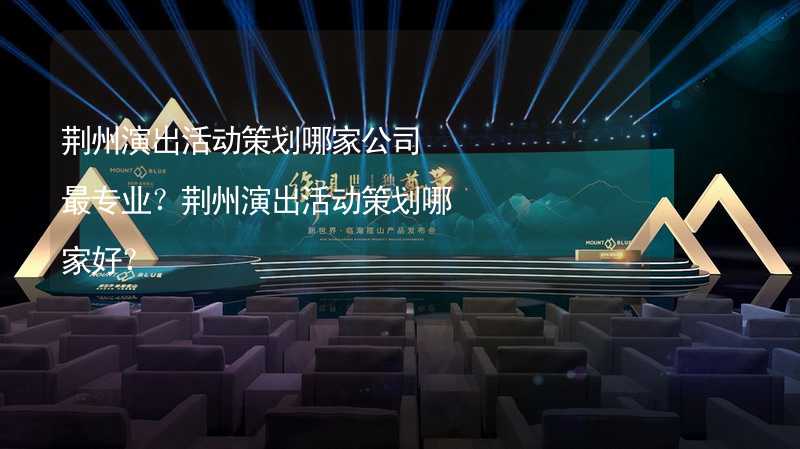 荆州演出活动策划哪家公司最专业？荆州演出活动策划哪家好？_1