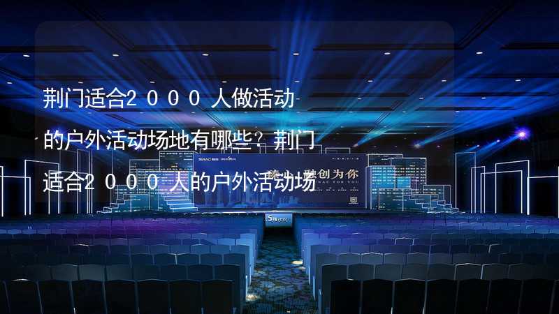 荆门适合2000人做活动的户外活动场地有哪些？荆门适合2000人的户外活动场地推荐_1