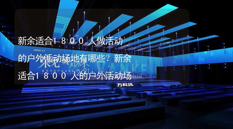 新余适合1800人做活动的户外活动场地有哪些？新余适合1800人的户外活动场地推荐_2