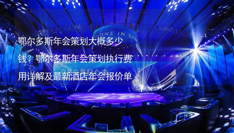 鄂尔多斯年会策划大概多少钱？鄂尔多斯年会策划执行费用详解及最新酒店年会报价单_1