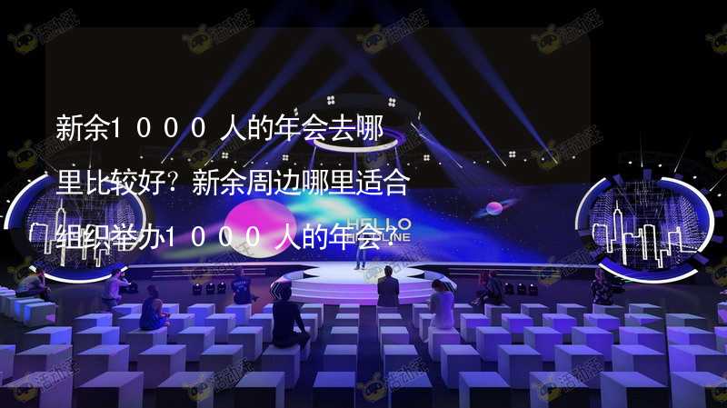 新余1000人的年会去哪里比较好？新余周边哪里适合组织举办1000人的年会？_2