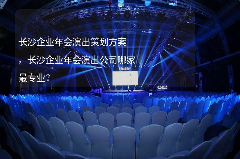 长沙企业年会演出策划方案，长沙企业年会演出公司哪家最专业？_1