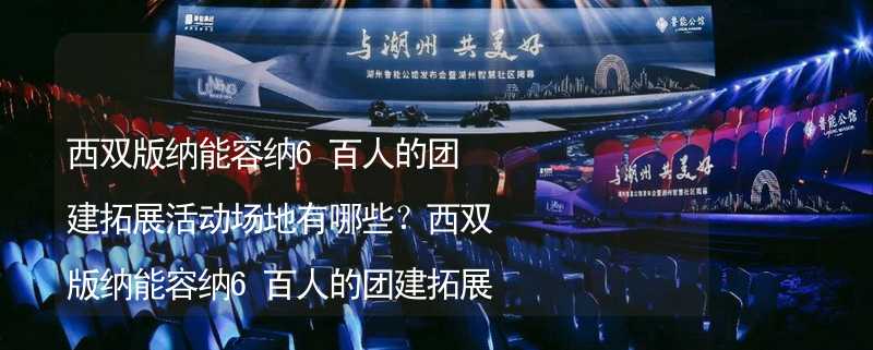 西双版纳能容纳6百人的团建拓展活动场地有哪些？西双版纳能容纳6百人的团建拓展活动场地推荐_2