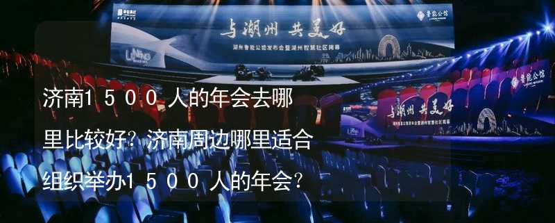 济南1500人的年会去哪里比较好？济南周边哪里适合组织举办1500人的年会？_2