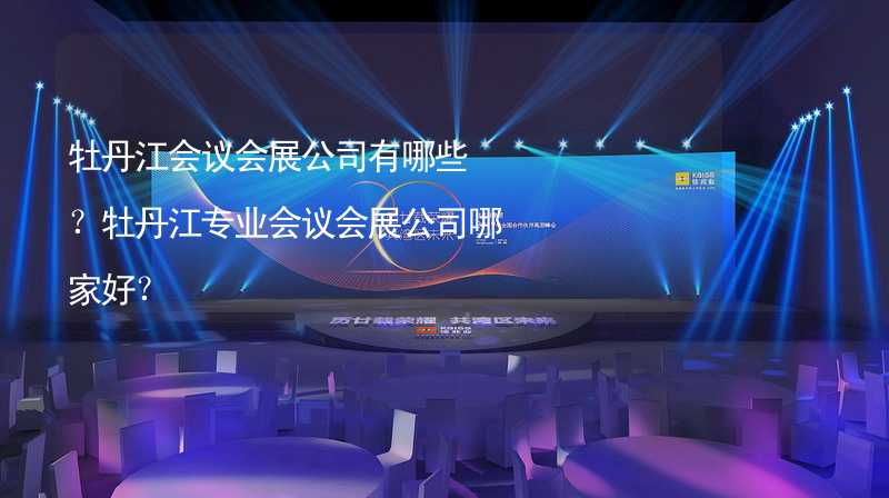 牡丹江会议会展公司有哪些？牡丹江专业会议会展公司哪家好？_1