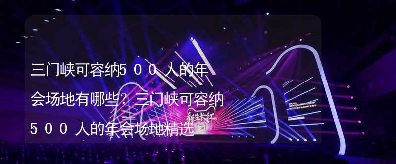 三门峡可容纳500人的年会场地有哪些？三门峡可容纳500人的年会场地精选_1