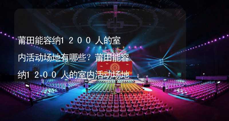 莆田能容纳1200人的室内活动场地有哪些？莆田能容纳1200人的室内活动场地推荐_1