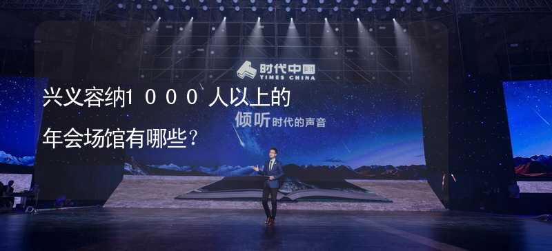 兴义容纳1000人以上的年会场馆有哪些？_2