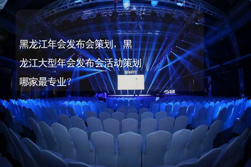 黑龙江年会发布会策划，黑龙江大型年会发布会活动策划哪家最专业？_2