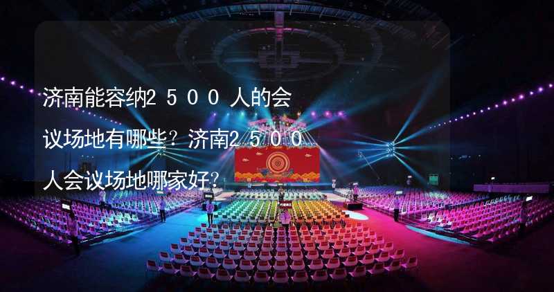 济南能容纳2500人的会议场地有哪些？济南2500人会议场地哪家好？_2