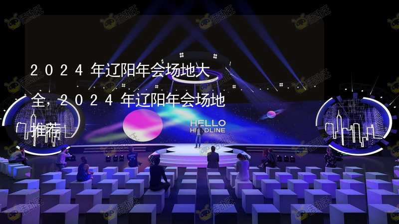 2024年辽阳年会场地大全，2024年辽阳年会场地推荐_2