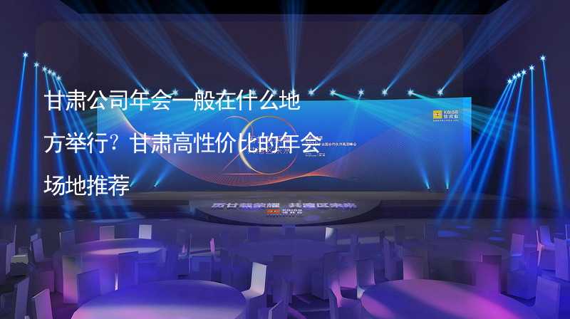 甘肃公司年会一般在什么地方举行？甘肃高性价比的年会场地推荐_2