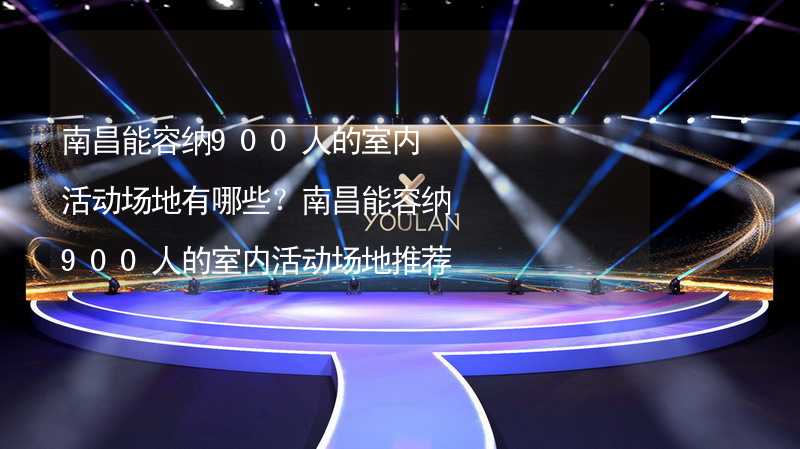 南昌能容纳900人的室内活动场地有哪些？南昌能容纳900人的室内活动场地推荐_2