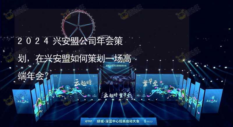 2024兴安盟公司年会策划，在兴安盟如何策划一场高端年会？_1