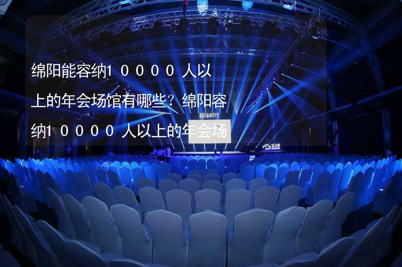 綿陽能容納10000人以上的年會場館有哪些？綿陽容納10000人以上的年會場館推薦_2