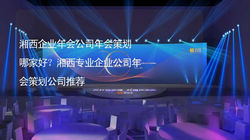 湘西企業(yè)年會公司年會策劃哪家好？湘西專業(yè)企業(yè)公司年會策劃公司推薦_1