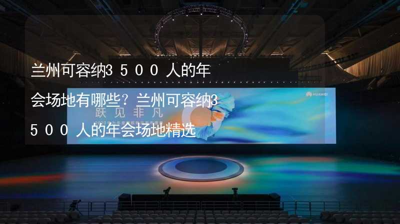 兰州可容纳3500人的年会场地有哪些？兰州可容纳3500人的年会场地精选_1