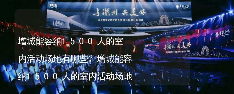 增城能容纳1500人的室内活动场地有哪些？增城能容纳1500人的室内活动场地推荐_1