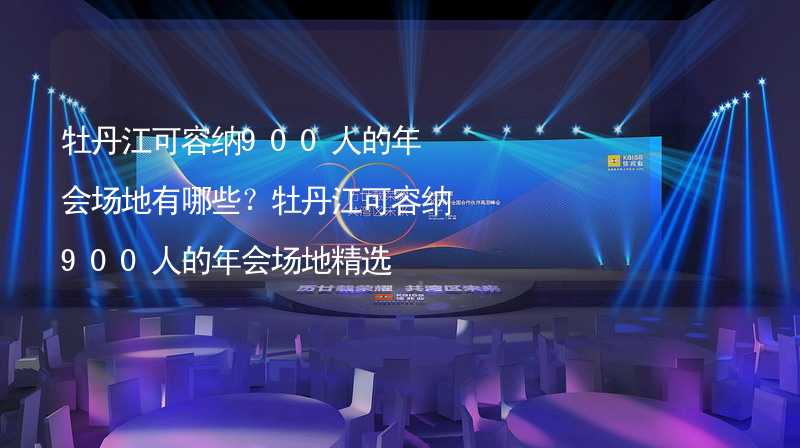 牡丹江可容纳900人的年会场地有哪些？牡丹江可容纳900人的年会场地精选_1