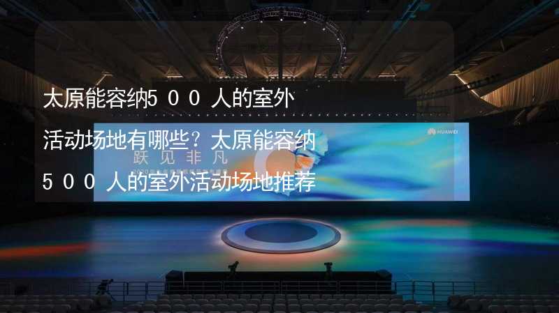 太原能容纳500人的室外活动场地有哪些？太原能容纳500人的室外活动场地推荐_1