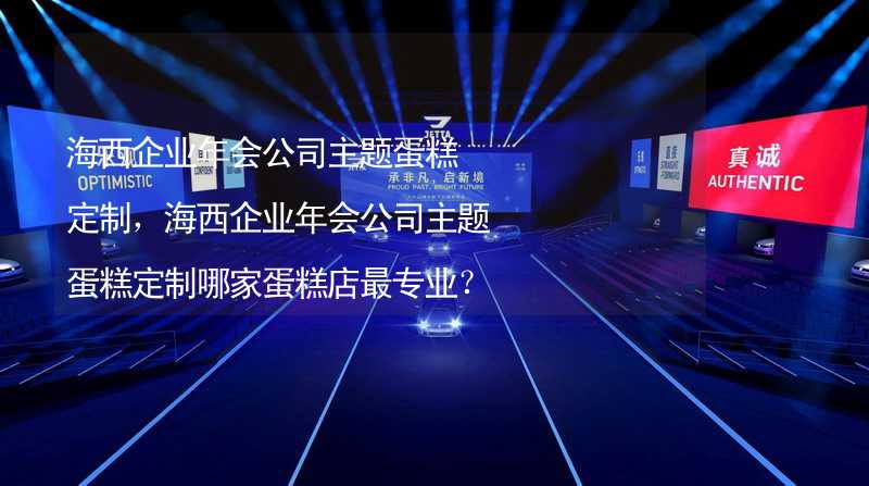 海西企業(yè)年會(huì)公司主題蛋糕定制，海西企業(yè)年會(huì)公司主題蛋糕定制哪家蛋糕店最專業(yè)？_1