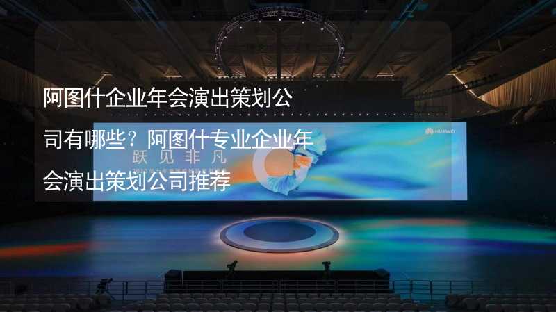 阿图什企业年会演出策划公司有哪些？阿图什专业企业年会演出策划公司推荐_2