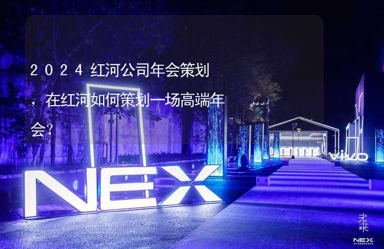 2024红河公司年会策划，在红河如何策划一场高端年会？_2