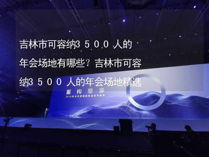 吉林市可容纳3500人的年会场地有哪些？吉林市可容纳3500人的年会场地精选_2