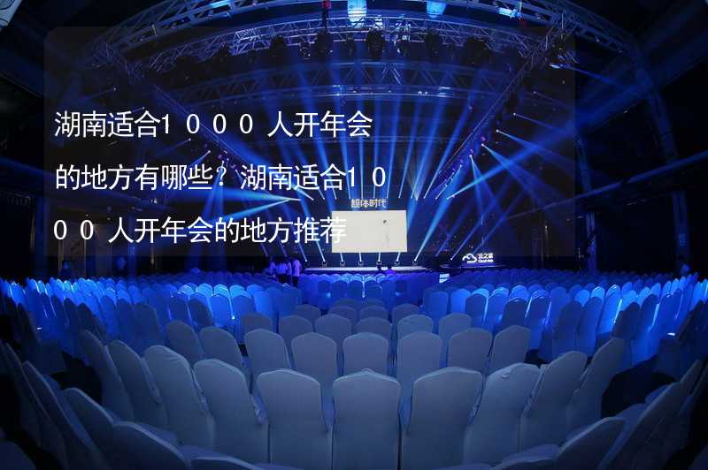 湖南适合1000人开年会的地方有哪些？湖南适合1000人开年会的地方推荐_2