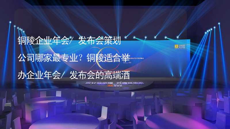 铜陵企业年会/发布会策划公司哪家最专业？铜陵适合举办企业年会/发布会的高端酒店有哪些？_2