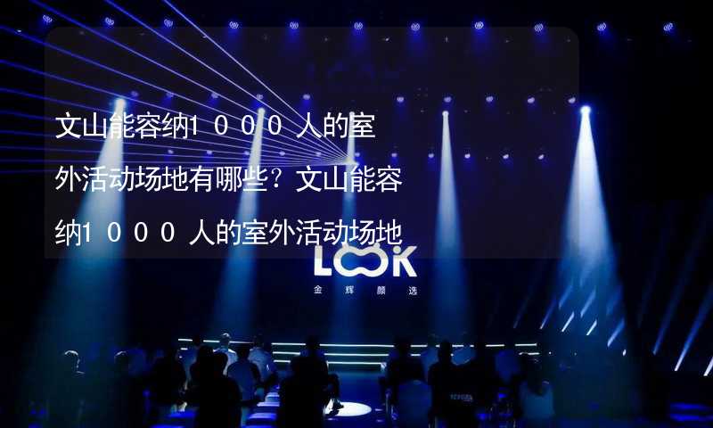 文山能容纳1000人的室外活动场地有哪些？文山能容纳1000人的室外活动场地推荐_1