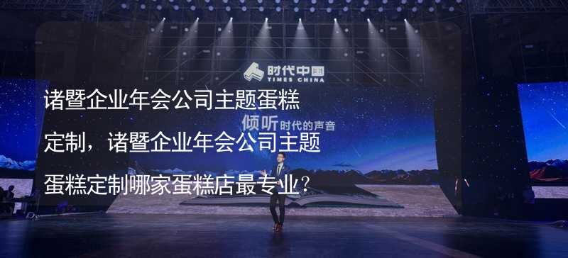 诸暨企业年会公司主题蛋糕定制，诸暨企业年会公司主题蛋糕定制哪家蛋糕店最专业？_2