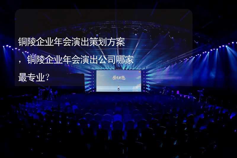 铜陵企业年会演出策划方案，铜陵企业年会演出公司哪家最专业？_2