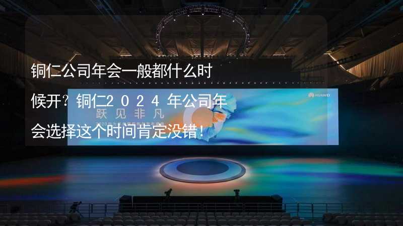 铜仁公司年会一般都什么时候开？铜仁2024年公司年会选择这个时间肯定没错！_1