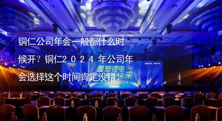 铜仁公司年会一般都什么时候开？铜仁2024年公司年会选择这个时间肯定没错！_2