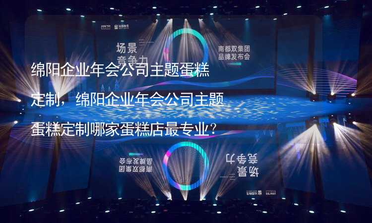 綿陽企業(yè)年會公司主題蛋糕定制，綿陽企業(yè)年會公司主題蛋糕定制哪家蛋糕店最專業(yè)？_2