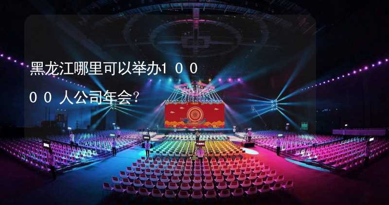 黑龙江哪里可以举办10000人公司年会？_2