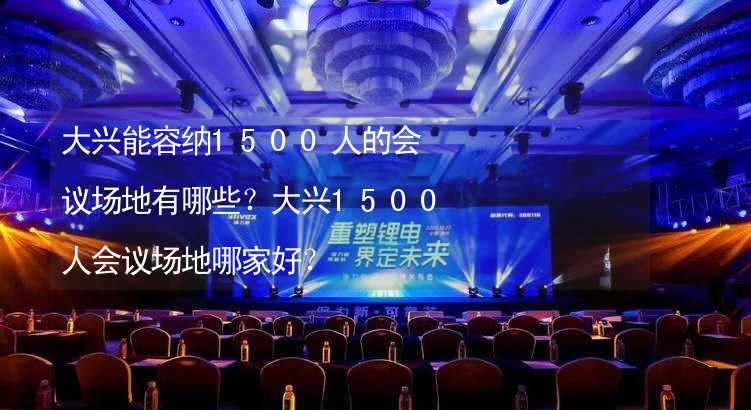 大興能容納1500人的會議場地有哪些？大興1500人會議場地哪家好？_1