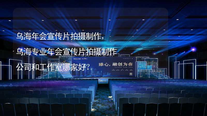 乌海年会宣传片拍摄制作，乌海专业年会宣传片拍摄制作公司和工作室哪家好？_1