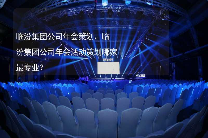 临汾集团公司年会策划，临汾集团公司年会活动策划哪家最专业？_2