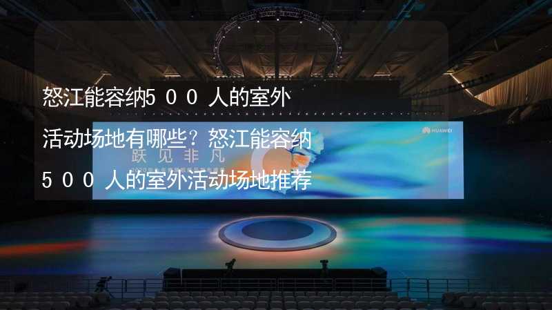 怒江能容纳500人的室外活动场地有哪些？怒江能容纳500人的室外活动场地推荐_1