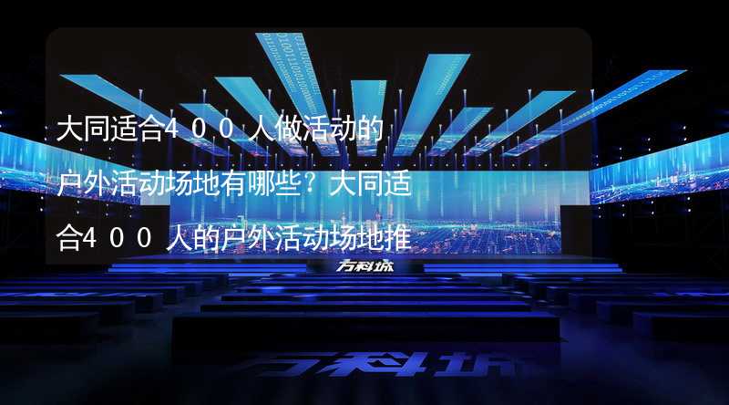 大同适合400人做活动的户外活动场地有哪些？大同适合400人的户外活动场地推荐_1