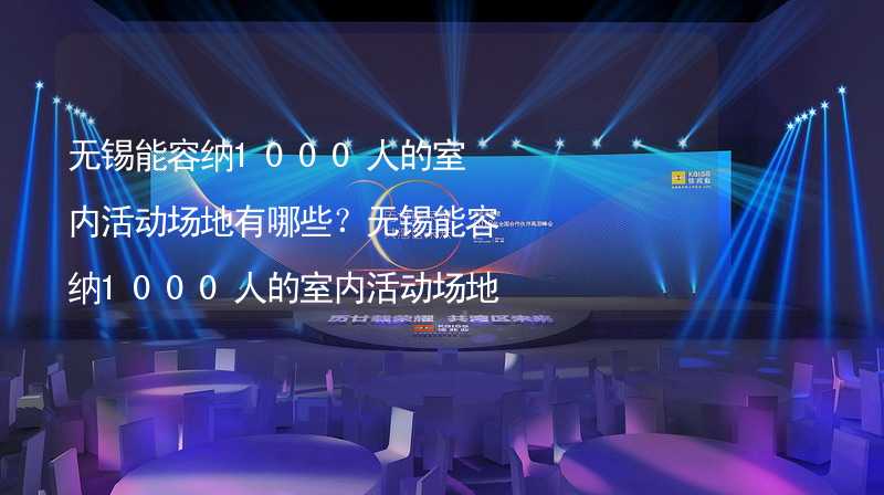 无锡能容纳1000人的室内活动场地有哪些？无锡能容纳1000人的室内活动场地推荐_2