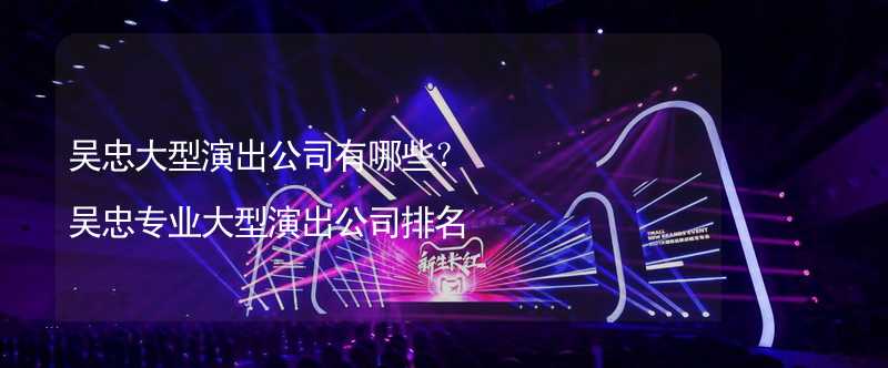 吴忠大型演出公司有哪些？吴忠专业大型演出公司排名_1