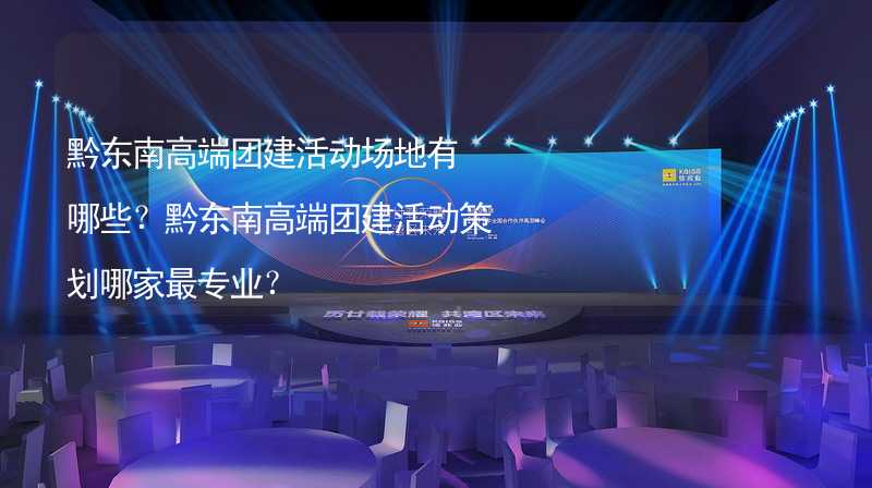 黔东南高端团建活动场地有哪些？黔东南高端团建活动策划哪家最专业？_1