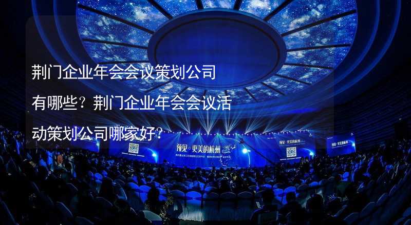 荊門企業(yè)年會會議策劃公司有哪些？荊門企業(yè)年會會議活動策劃公司哪家好？_1